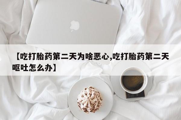 打胎药正品专卖微信【吃打胎药第二天为啥恶心,吃打胎药第二天呕吐怎么办】