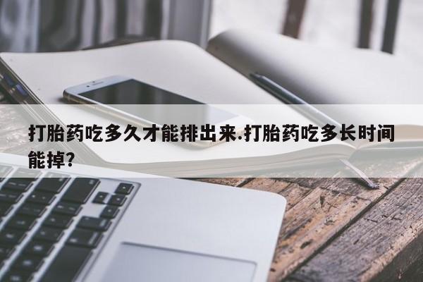 打胎药正品专卖微信打胎药吃多久才能排出来.打胎药吃多长时间能掉？