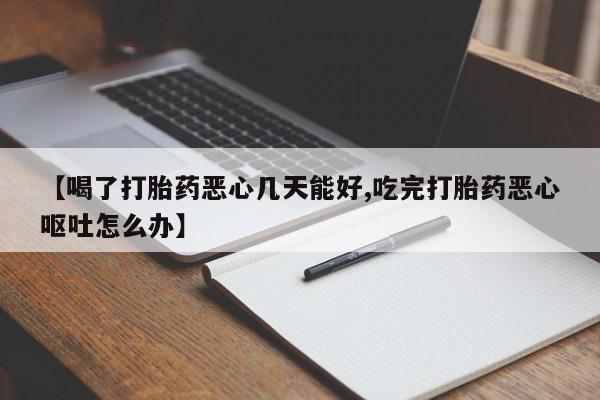 打胎药正品专卖微信【喝了打胎药恶心几天能好,吃完打胎药恶心呕吐怎么办】