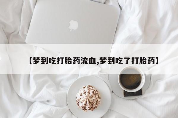 打胎药正品专卖微信【梦到吃打胎药流血,梦到吃了打胎药】
