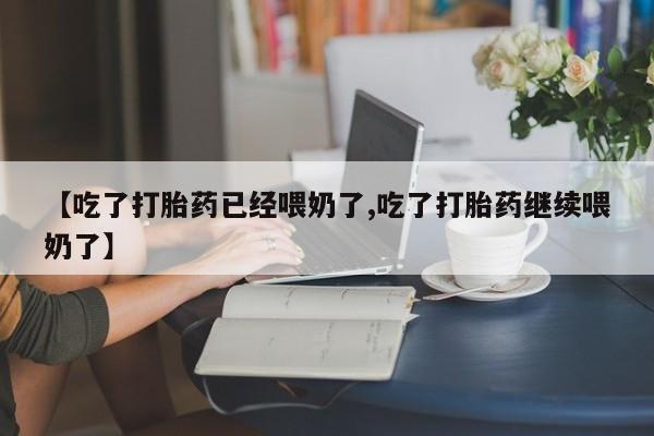 打胎药正品专卖微信【吃了打胎药已经喂奶了,吃了打胎药继续喂奶了】