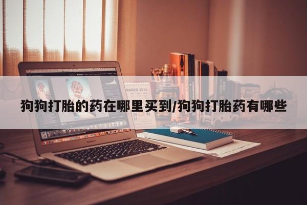打胎药正品专卖微信狗狗打胎的药在哪里买到/狗狗打胎药有哪些