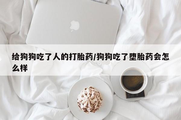 打胎药正品专卖微信给狗狗吃了人的打胎药/狗狗吃了堕胎药会怎么样