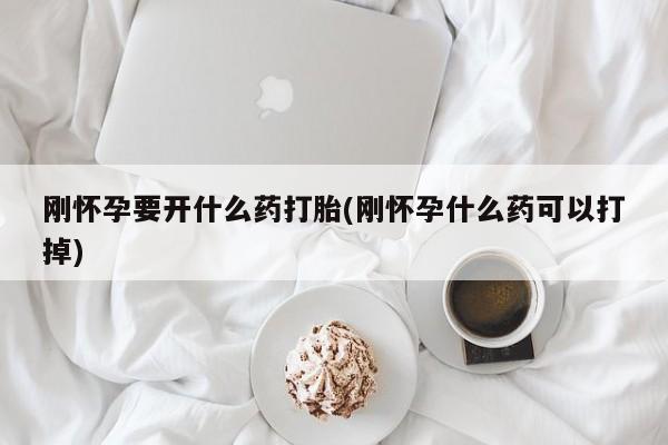 打胎药正品专卖微信刚怀孕要开什么药打胎(刚怀孕什么药可以打掉)
