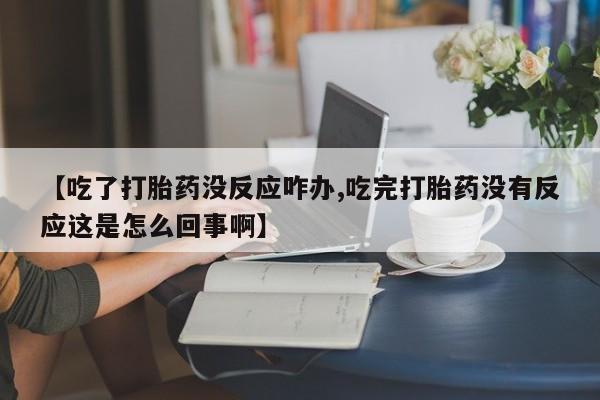 打胎药正品专卖微信【吃了打胎药没反应咋办,吃完打胎药没有反应这是怎么回事啊】