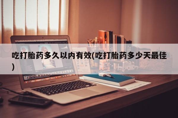 打胎药正品专卖微信吃打胎药多久以内有效(吃打胎药多少天最佳)