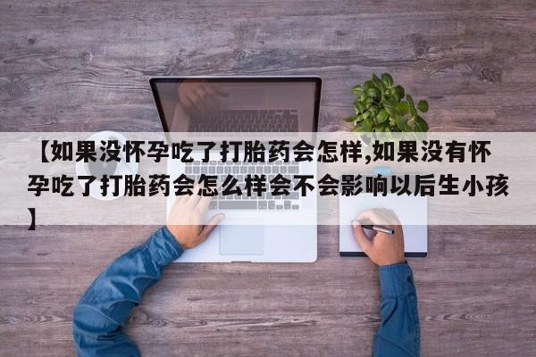 打胎药正品专卖微信【如果没怀孕吃了打胎药会怎样,如果没有怀孕吃了打胎药会怎么样会不会影响以后生小孩】