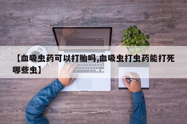 打胎药正品专卖微信【血吸虫药可以打胎吗,血吸虫打虫药能打死哪些虫】