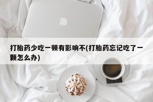 打胎药正品专卖微信打胎药少吃一顿有影响不(打胎药忘记吃了一颗怎么办)