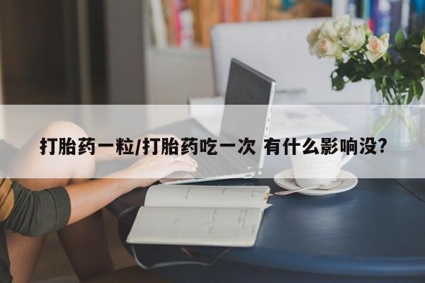打胎药正品专卖微信打胎药一粒/打胎药吃一次 有什么影响没?