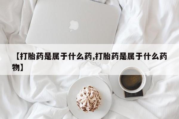 打胎药正品专卖微信【打胎药是属于什么药,打胎药是属于什么药物】