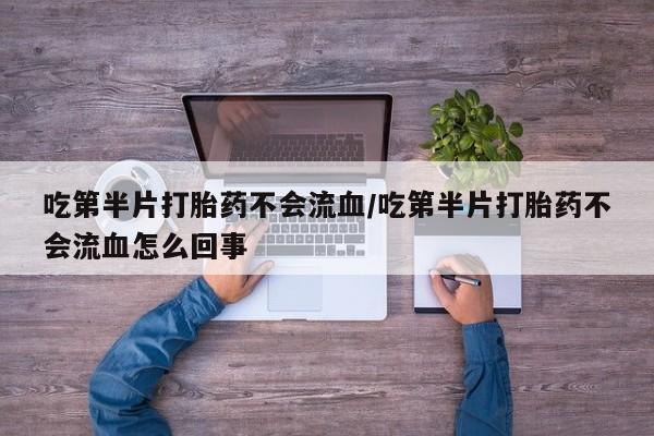 打胎药正品专卖微信吃第半片打胎药不会流血/吃第半片打胎药不会流血怎么回事