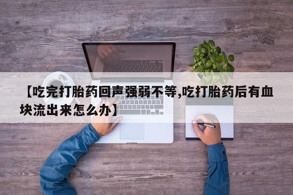 打胎药正品专卖微信【吃完打胎药回声强弱不等,吃打胎药后有血块流出来怎么办】