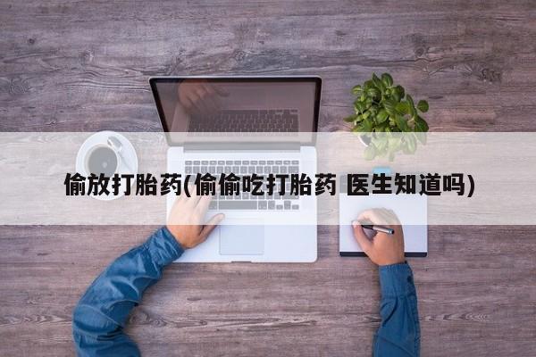 打胎药正品专卖微信偷放打胎药(偷偷吃打胎药 医生知道吗)