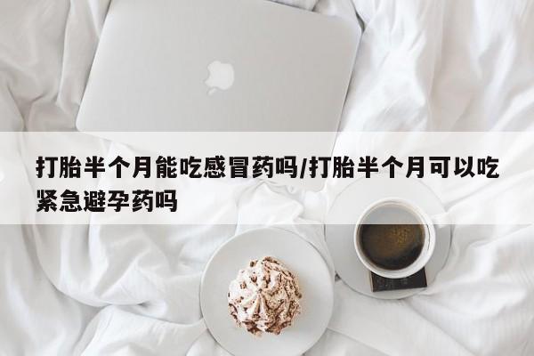 打胎药正品专卖微信打胎半个月能吃感冒药吗/打胎半个月可以吃紧急避孕药吗