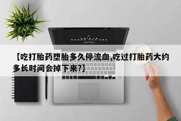 打胎药正品专卖微信【吃打胎药堕胎多久停流血,吃过打胎药大约多长时间会掉下来?】