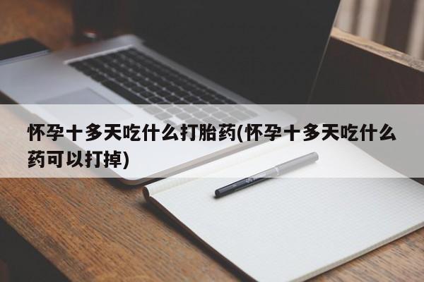 打胎药正品专卖微信怀孕十多天吃什么打胎药(怀孕十多天吃什么药可以打掉)