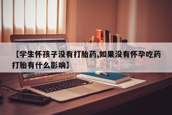 打胎药正品专卖微信【学生怀孩子没有打胎药,如果没有怀孕吃药打胎有什么影响】