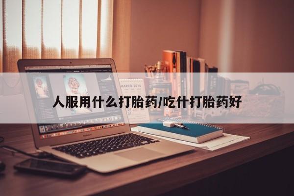 打胎药正品专卖微信人服用什么打胎药/吃什打胎药好