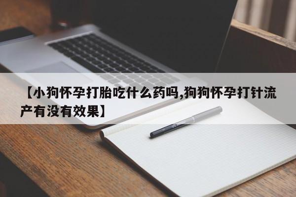 打胎药正品专卖微信【小狗怀孕打胎吃什么药吗,狗狗怀孕打针流产有没有效果】