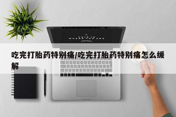 打胎药正品专卖微信吃完打胎药特别痛/吃完打胎药特别痛怎么缓解
