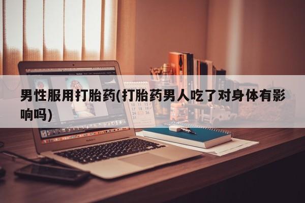 打胎药正品专卖微信男性服用打胎药(打胎药男人吃了对身体有影响吗)