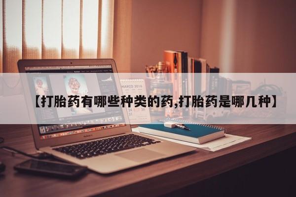 打胎药正品专卖微信【打胎药有哪些种类的药,打胎药是哪几种】