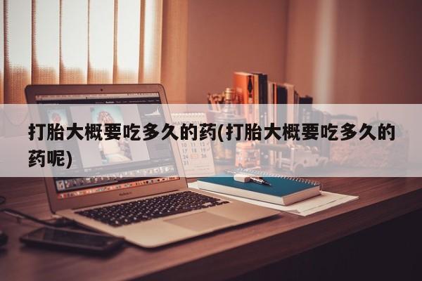 打胎药正品专卖微信打胎大概要吃多久的药(打胎大概要吃多久的药呢)
