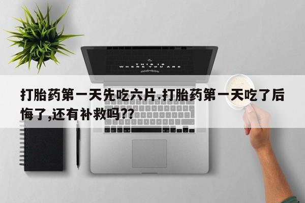 打胎药正品专卖微信打胎药第一天先吃六片.打胎药第一天吃了后悔了,还有补救吗?？