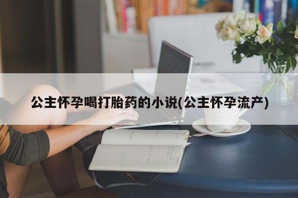打胎药正品专卖微信公主怀孕喝打胎药的小说(公主怀孕流产)