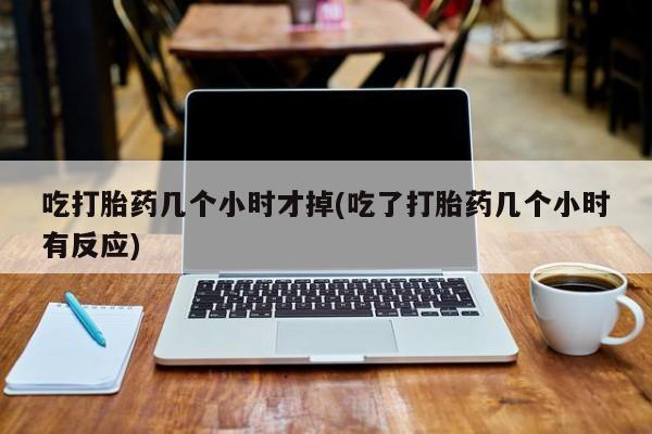 打胎药正品专卖微信吃打胎药几个小时才掉(吃了打胎药几个小时有反应)