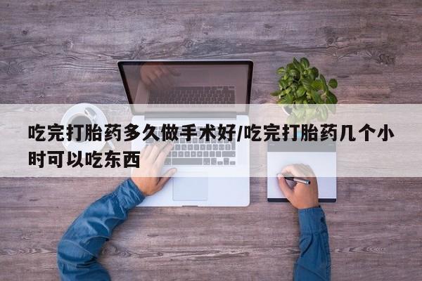 打胎药正品专卖微信吃完打胎药多久做手术好/吃完打胎药几个小时可以吃东西