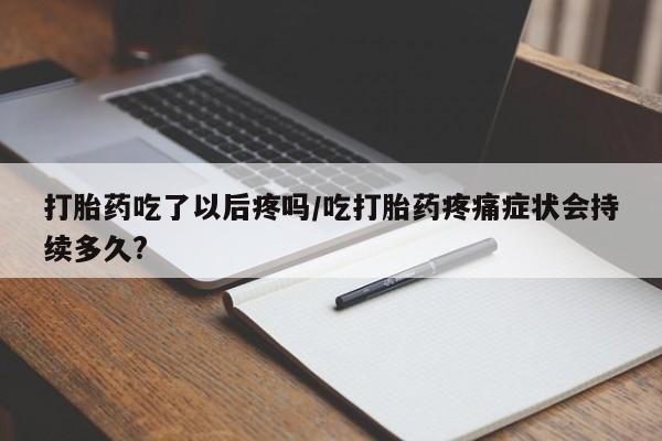 打胎药正品专卖微信打胎药吃了以后疼吗/吃打胎药疼痛症状会持续多久?