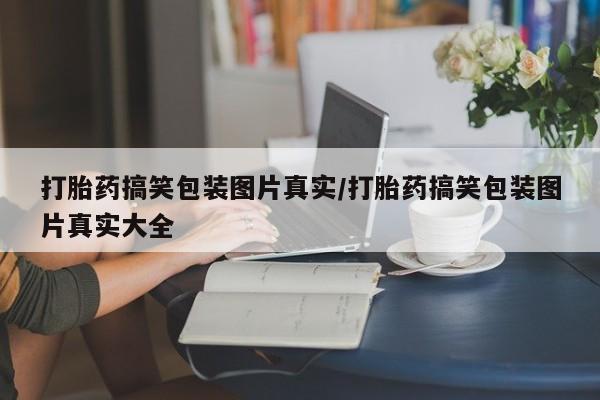 打胎药正品专卖微信打胎药搞笑包装图片真实/打胎药搞笑包装图片真实大全