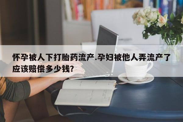 打胎药正品专卖微信怀孕被人下打胎药流产.孕妇被他人弄流产了应该赔偿多少钱？