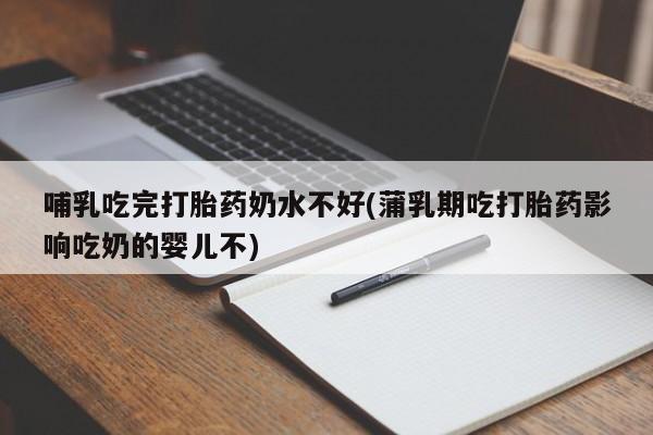 打胎药正品专卖微信哺乳吃完打胎药奶水不好(蒲乳期吃打胎药影响吃奶的婴儿不)