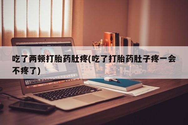 打胎药正品专卖微信吃了两顿打胎药肚疼(吃了打胎药肚子疼一会不疼了)