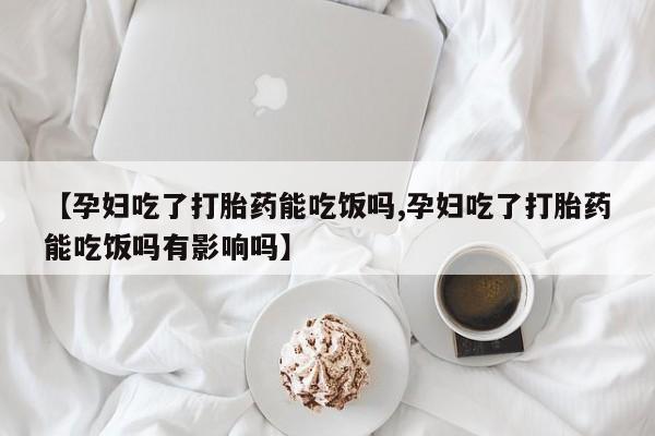 打胎药正品专卖微信【孕妇吃了打胎药能吃饭吗,孕妇吃了打胎药能吃饭吗有影响吗】