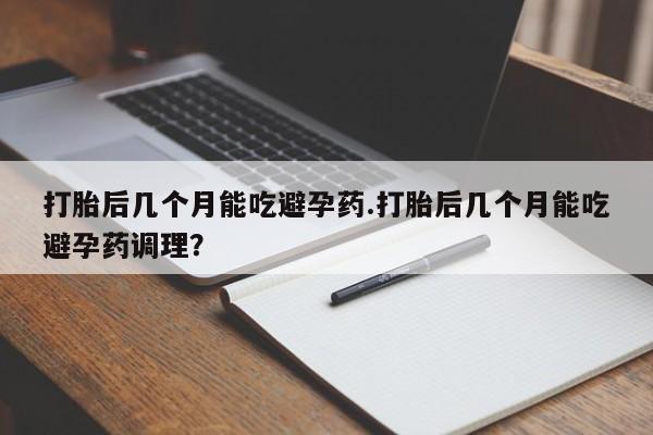 打胎药正品专卖微信打胎后几个月能吃避孕药.打胎后几个月能吃避孕药调理？