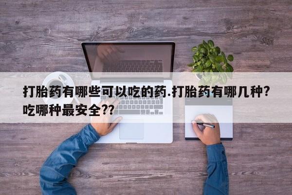 打胎药正品专卖微信打胎药有哪些可以吃的药.打胎药有哪几种?吃哪种最安全?？