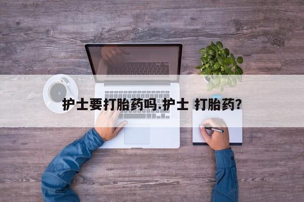打胎药正品专卖微信护士要打胎药吗.护士 打胎药？