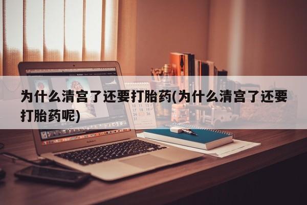 打胎药正品专卖微信为什么清宫了还要打胎药(为什么清宫了还要打胎药呢)