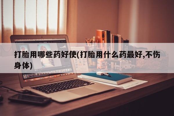 打胎药正品专卖微信打胎用哪些药好使(打胎用什么药最好,不伤身体)