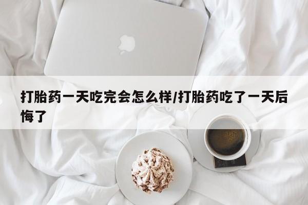 打胎药正品专卖微信打胎药一天吃完会怎么样/打胎药吃了一天后悔了