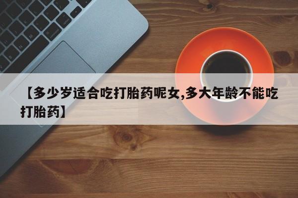 打胎药正品专卖微信【多少岁适合吃打胎药呢女,多大年龄不能吃打胎药】