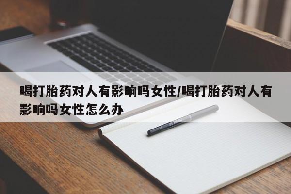 打胎药正品专卖微信喝打胎药对人有影响吗女性/喝打胎药对人有影响吗女性怎么办