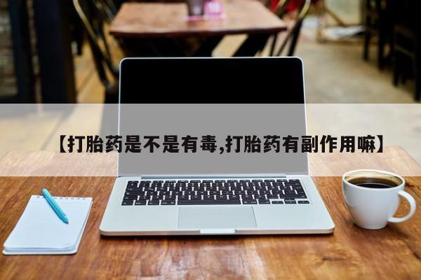 打胎药正品专卖微信【打胎药是不是有毒,打胎药有副作用嘛】