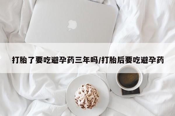 打胎药正品专卖微信打胎了要吃避孕药三年吗/打胎后要吃避孕药