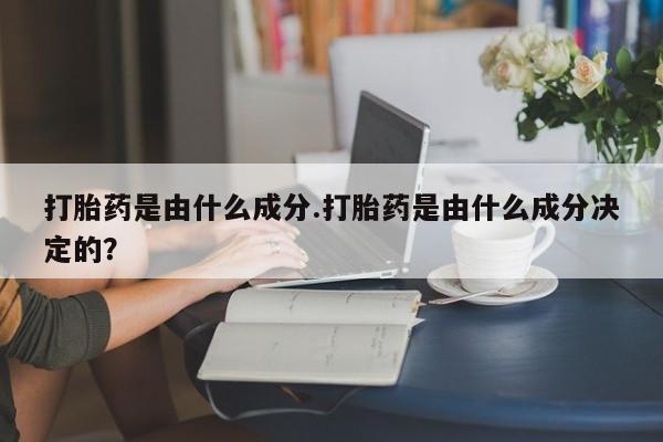 打胎药正品专卖微信打胎药是由什么成分.打胎药是由什么成分决定的？