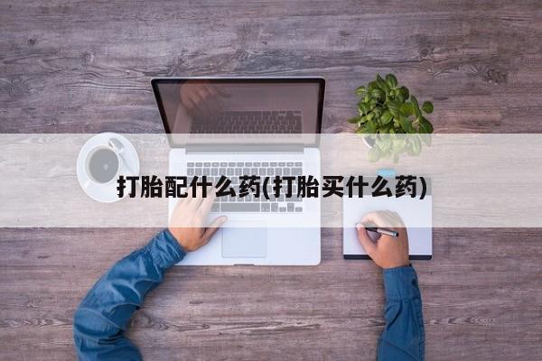 打胎药正品专卖微信打胎配什么药(打胎买什么药)